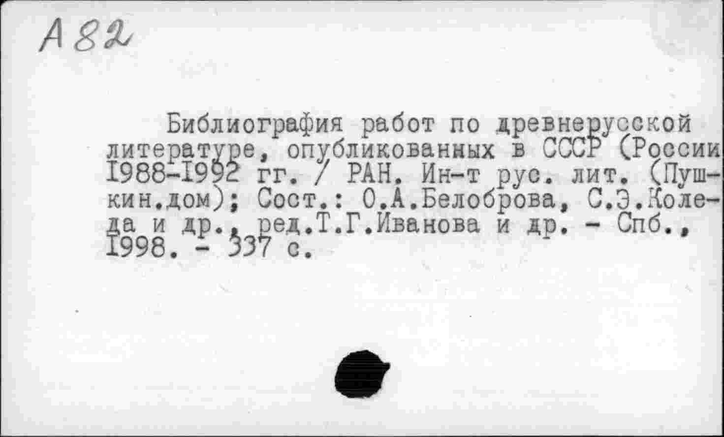 ﻿Библиография работ по древнерусской литературе, опубликованных в СССР (России 1988-1992 гг. / РАН. Ин-т рус. лит. (Пушкин.дом); Сост.: 0.А.Белоброва, С.Э.Коле-
др.^ јзед.Т.Г.Иванова и др. - Спб.»